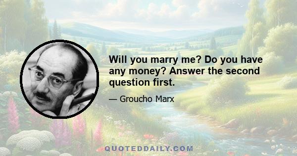 Will you marry me? Do you have any money? Answer the second question first.