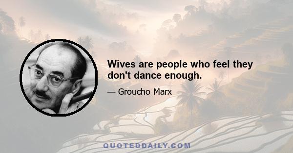 Wives are people who feel they don't dance enough.