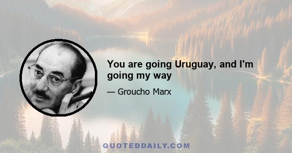 You are going Uruguay, and I'm going my way