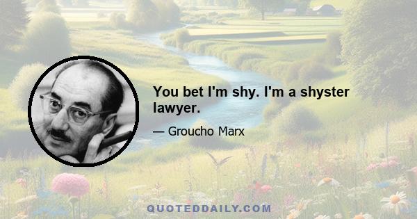 You bet I'm shy. I'm a shyster lawyer.