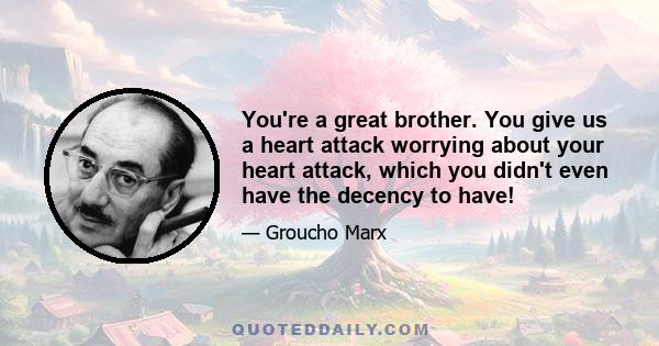 You're a great brother. You give us a heart attack worrying about your heart attack, which you didn't even have the decency to have!