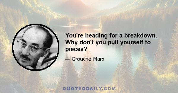 You're heading for a breakdown. Why don't you pull yourself to pieces?