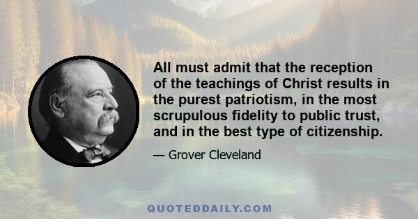 All must admit that the reception of the teachings of Christ results in the purest patriotism, in the most scrupulous fidelity to public trust, and in the best type of citizenship.