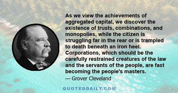 As we view the achievements of aggregated capital, we discover the existence of trusts, combinations, and monopolies, while the citizen is struggling far in the rear or is trampled to death beneath an iron heel.