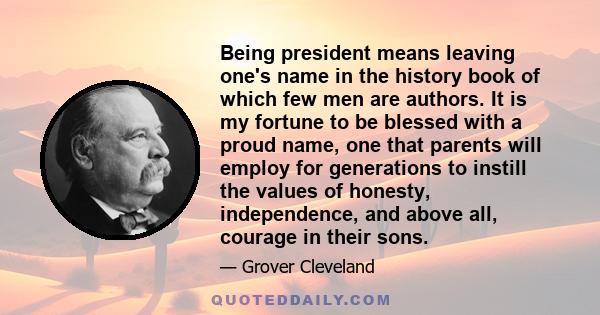 Being president means leaving one's name in the history book of which few men are authors. It is my fortune to be blessed with a proud name, one that parents will employ for generations to instill the values of honesty, 