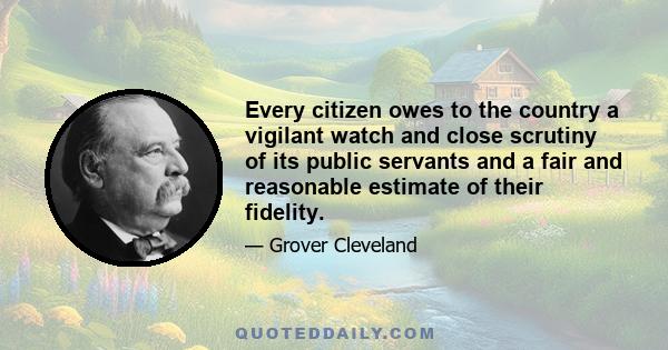 Every citizen owes to the country a vigilant watch and close scrutiny of its public servants and a fair and reasonable estimate of their fidelity.