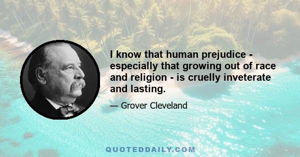 I know that human prejudice - especially that growing out of race and religion - is cruelly inveterate and lasting.