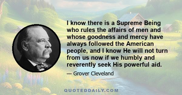 I know there is a Supreme Being who rules the affairs of men and whose goodness and mercy have always followed the American people, and I know He will not turn from us now if we humbly and reverently seek His powerful