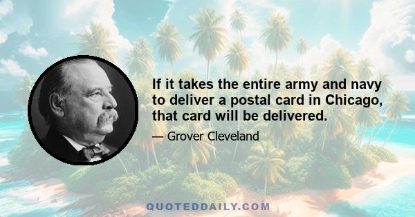 If it takes the entire army and navy to deliver a postal card in Chicago, that card will be delivered.