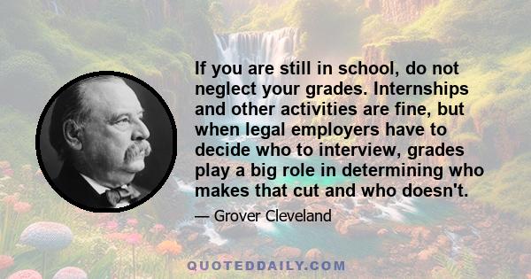 If you are still in school, do not neglect your grades. Internships and other activities are fine, but when legal employers have to decide who to interview, grades play a big role in determining who makes that cut and