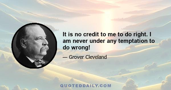 It is no credit to me to do right. I am never under any temptation to do wrong!