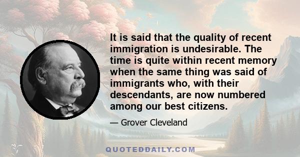 It is said that the quality of recent immigration is undesirable. The time is quite within recent memory when the same thing was said of immigrants who, with their descendants, are now numbered among our best citizens.