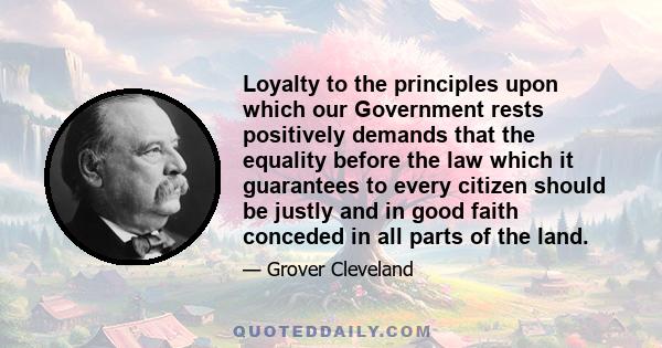 Loyalty to the principles upon which our Government rests positively demands that the equality before the law which it guarantees to every citizen should be justly and in good faith conceded in all parts of the land.