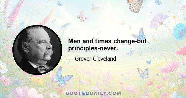 Men and times change-but principles-never.