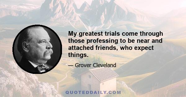 My greatest trials come through those professing to be near and attached friends, who expect things.