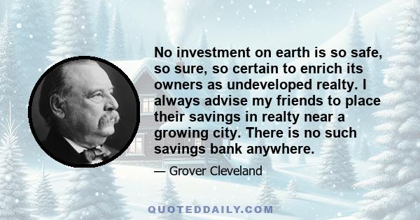 No investment on earth is so safe, so sure, so certain to enrich its owners as undeveloped realty. I always advise my friends to place their savings in realty near a growing city. There is no such savings bank anywhere.