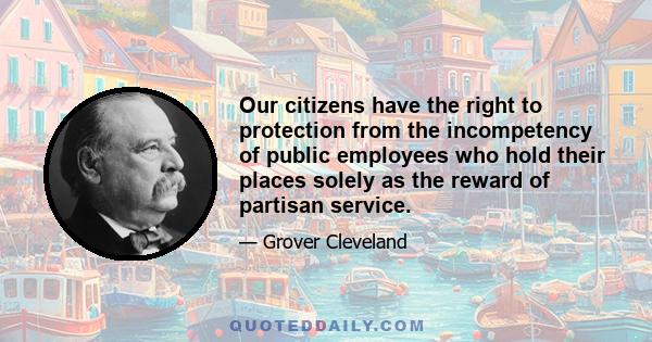 Our citizens have the right to protection from the incompetency of public employees who hold their places solely as the reward of partisan service.