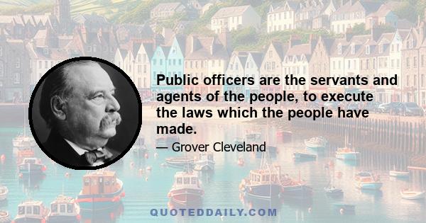 Public officers are the servants and agents of the people, to execute the laws which the people have made.