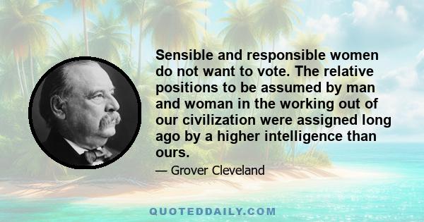 Sensible and responsible women do not want to vote. The relative positions to be assumed by man and woman in the working out of our civilization were assigned long ago by a higher intelligence than ours.