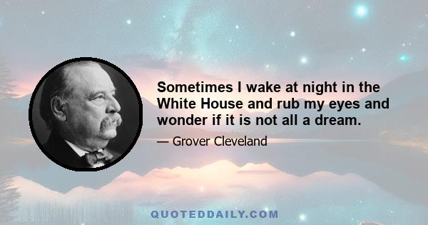 Sometimes I wake at night in the White House and rub my eyes and wonder if it is not all a dream.