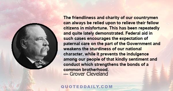 The friendliness and charity of our countrymen can always be relied upon to relieve their fellow citizens in misfortune. This has been repeatedly and quite lately demonstrated. Federal aid in such cases encourages the