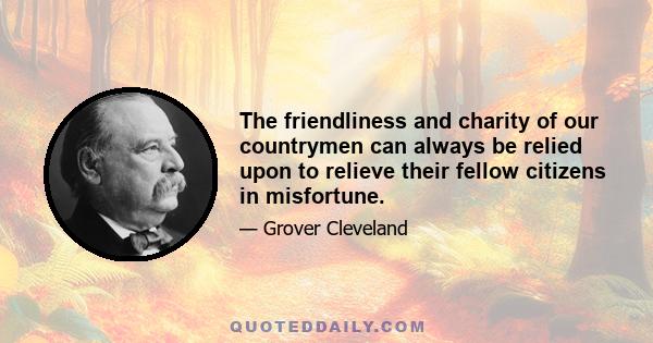 The friendliness and charity of our countrymen can always be relied upon to relieve their fellow citizens in misfortune.