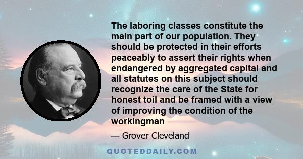 The laboring classes constitute the main part of our population. They should be protected in their efforts peaceably to assert their rights when endangered by aggregated capital and all statutes on this subject should