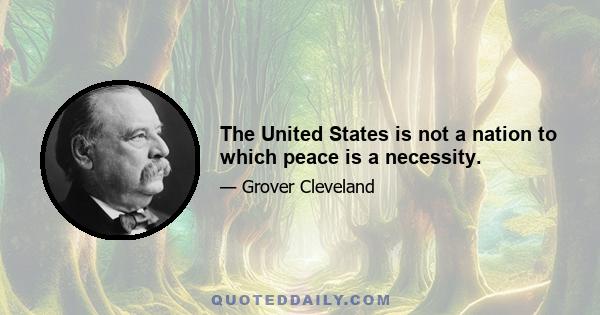 The United States is not a nation to which peace is a necessity.