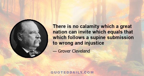 There is no calamity which a great nation can invite which equals that which follows a supine submission to wrong and injustice