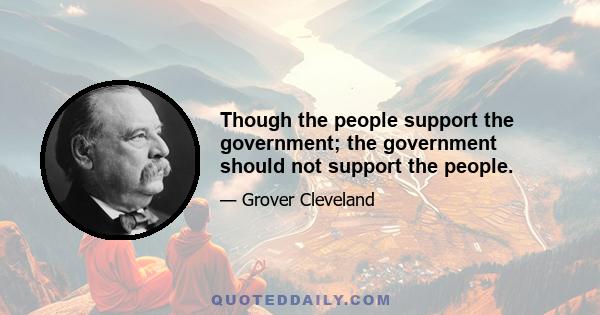 Though the people support the government; the government should not support the people.