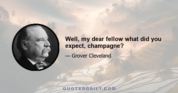 Well, my dear fellow what did you expect, champagne?