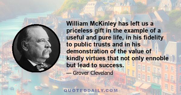 William McKinley has left us a priceless gift in the example of a useful and pure life, in his fidelity to public trusts and in his demonstration of the value of kindly virtues that not only ennoble but lead to success.