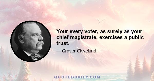 Your every voter, as surely as your chief magistrate, exercises a public trust.