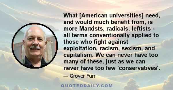 What [American universities] need, and would much benefit from, is more Marxists, radicals, leftists - all terms conventionally applied to those who fight against exploitation, racism, sexism, and capitalism. We can