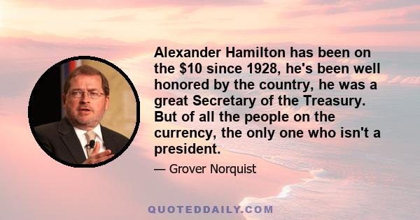 Alexander Hamilton has been on the $10 since 1928, he's been well honored by the country, he was a great Secretary of the Treasury. But of all the people on the currency, the only one who isn't a president.