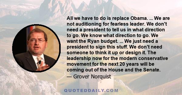 All we have to do is replace Obama. ... We are not auditioning for fearless leader. We don't need a president to tell us in what direction to go. We know what direction to go. We want the Ryan budget. ... We just need a 