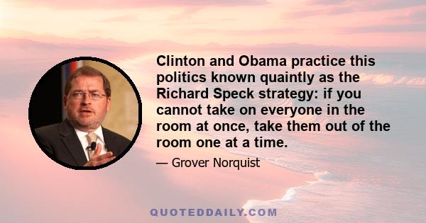 Clinton and Obama practice this politics known quaintly as the Richard Speck strategy: if you cannot take on everyone in the room at once, take them out of the room one at a time.