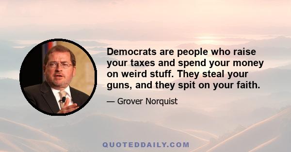 Democrats are people who raise your taxes and spend your money on weird stuff. They steal your guns, and they spit on your faith.