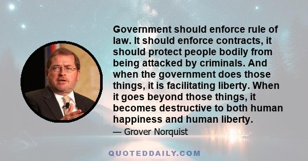 Government should enforce rule of law. It should enforce contracts, it should protect people bodily from being attacked by criminals. And when the government does those things, it is facilitating liberty. When it goes