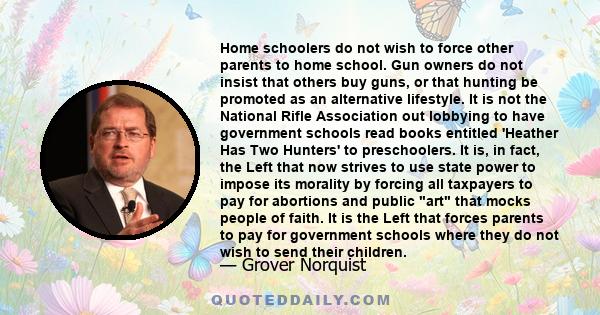 Home schoolers do not wish to force other parents to home school. Gun owners do not insist that others buy guns, or that hunting be promoted as an alternative lifestyle. It is not the National Rifle Association out