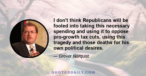 I don't think Republicans will be fooled into taking this necessary spending and using it to oppose pro-growth tax cuts, using this tragedy and those deaths for his own political desires.