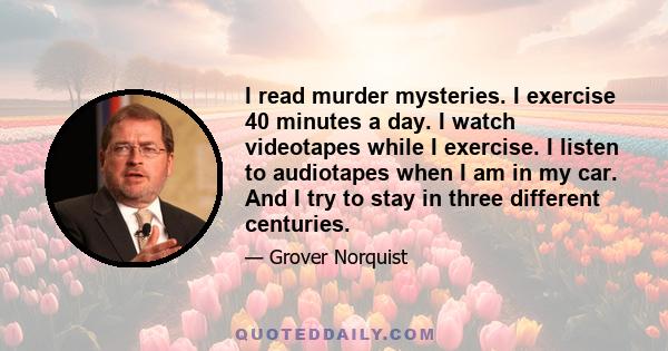 I read murder mysteries. I exercise 40 minutes a day. I watch videotapes while I exercise. I listen to audiotapes when I am in my car. And I try to stay in three different centuries.