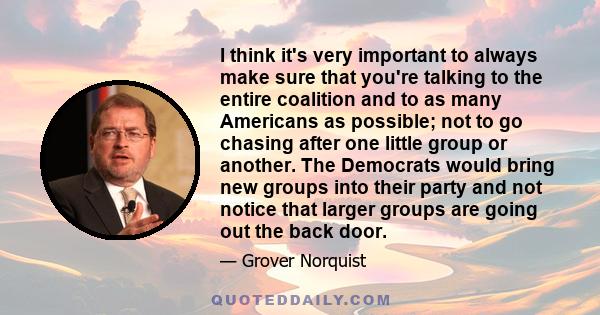 I think it's very important to always make sure that you're talking to the entire coalition and to as many Americans as possible; not to go chasing after one little group or another. The Democrats would bring new groups 