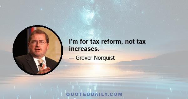 I'm for tax reform, not tax increases.