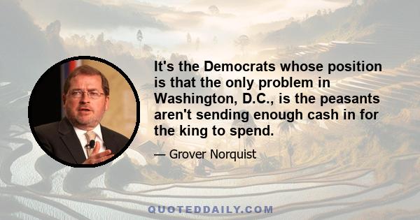 It's the Democrats whose position is that the only problem in Washington, D.C., is the peasants aren't sending enough cash in for the king to spend.