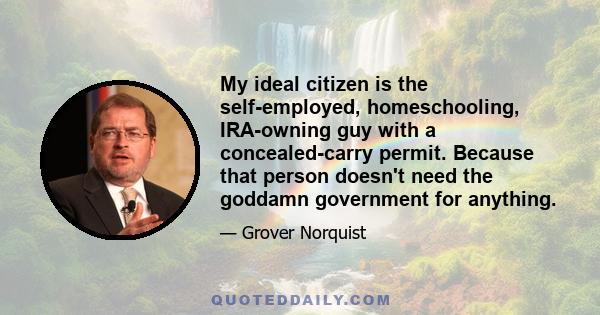 My ideal citizen is the self-employed, homeschooling, IRA-owning guy with a concealed-carry permit. Because that person doesn't need the goddamn government for anything.