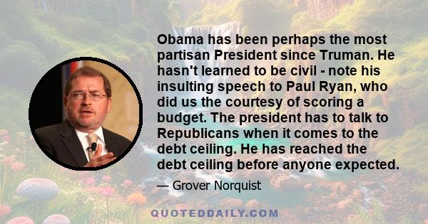 Obama has been perhaps the most partisan President since Truman. He hasn't learned to be civil - note his insulting speech to Paul Ryan, who did us the courtesy of scoring a budget. The president has to talk to