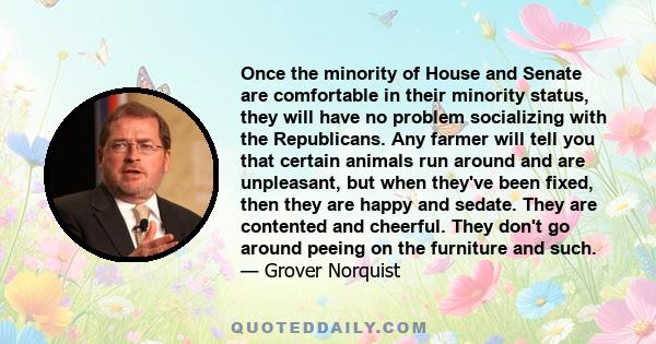 Once the minority of House and Senate are comfortable in their minority status, they will have no problem socializing with the Republicans. Any farmer will tell you that certain animals run around and are unpleasant,