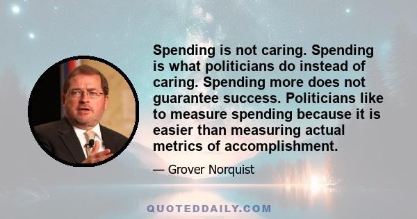 Spending is not caring. Spending is what politicians do instead of caring. Spending more does not guarantee success. Politicians like to measure spending because it is easier than measuring actual metrics of