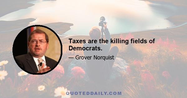 Taxes are the killing fields of Democrats.